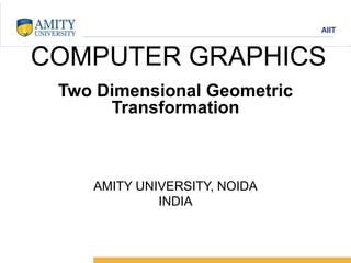 Amity Institute of Information Technology
AIIT
COMPUTER GRAPHICS
Two Dimensional Geometric
Transformation
AMITY UNIVERSITY, NOIDA
INDIA
 