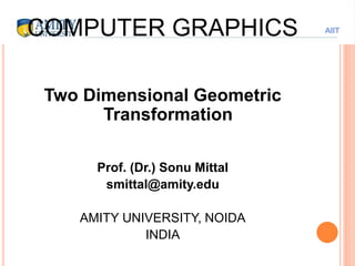 AIIT
COMPUTER GRAPHICS
Two Dimensional Geometric
Transformation
Prof. (Dr.) Sonu Mittal
smittal@amity.edu
AMITY UNIVERSITY, NOIDA
INDIA
 