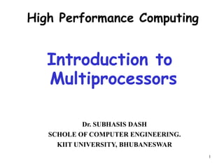 1
Introduction to
Multiprocessors
Dr. SUBHASIS DASH
SCHOLE OF COMPUTER ENGINEERING.
KIIT UNIVERSITY, BHUBANESWAR
High Performance Computing
 