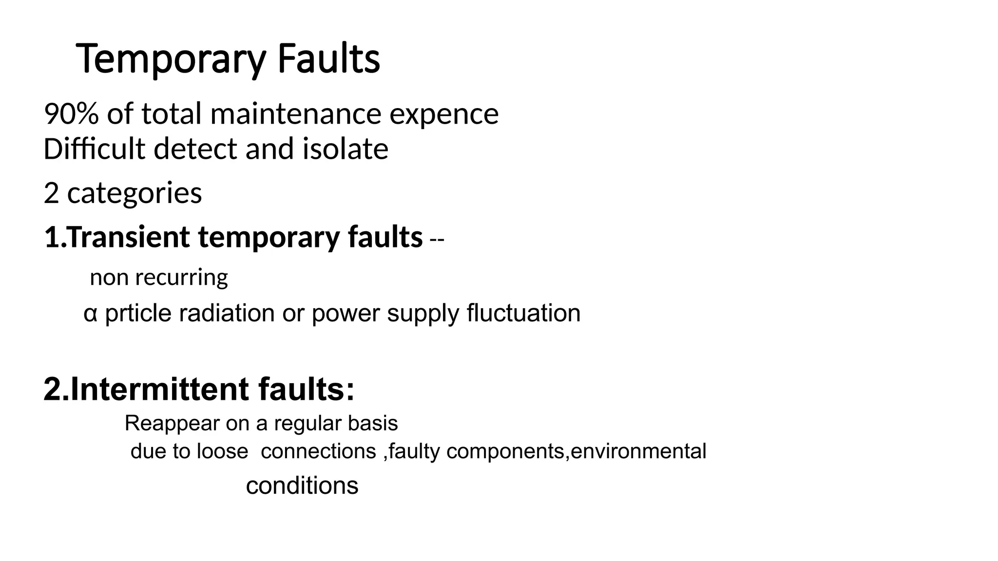 Temporary Faults
90% of total maintenance expence
Difficult detect and isolate
2 categories
1.Transient temporary faults --
non recurring
α prticle radiation or power supply fluctuation
2.Intermittent faults:
Reappear on a regular basis
due to loose connections ,faulty components,environmental
conditions
 