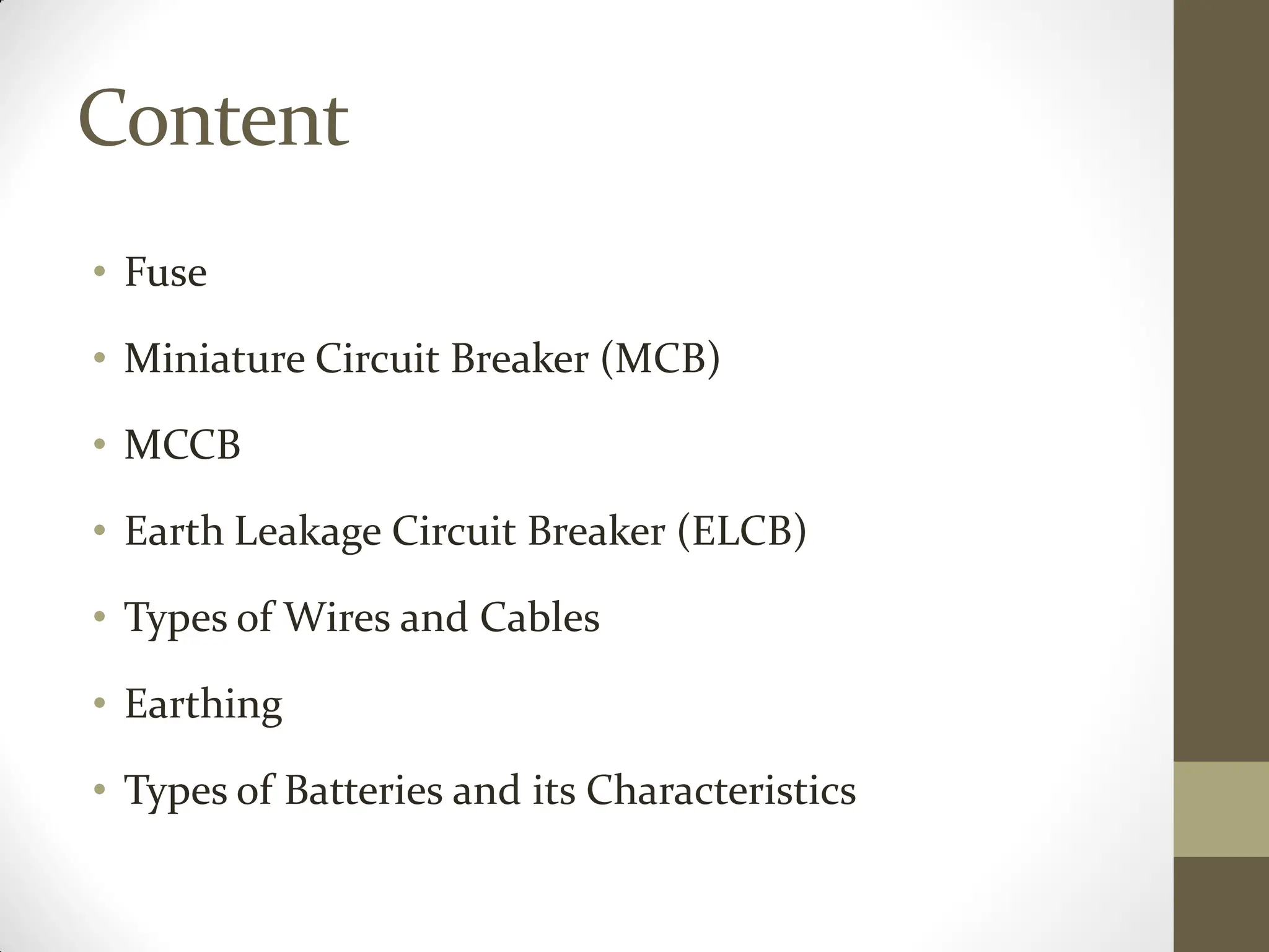 Content
• Fuse
• Miniature Circuit Breaker (MCB)
• MCCB
• Earth Leakage Circuit Breaker (ELCB)
• Types of Wires and Cables
• Earthing
• Types of Batteries and its Characteristics
 