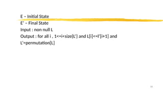 E – Initial State
E’ – Final State
Input : non null L
Output : for all i , 1<=i<size{L’} and L[i]<=l’[i+1] and
L’=permutation[L]
11
 