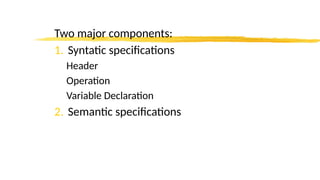 Two major components:
1. Syntatic specifications
Header
Operation
Variable Declaration
2. Semantic specifications
 