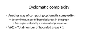 Cyclomatic complexity
• Another way of computing cyclomatic complexity:
– determine number of bounded areas in the graph
• Any region enclosed by a nodes and edge sequence.
• V(G) = Total number of bounded areas + 1
 