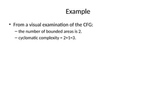 Example
• From a visual examination of the CFG:
– the number of bounded areas is 2.
– cyclomatic complexity = 2+1=3.
 