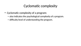Cyclomatic complexity
• Cyclomatic complexity of a program:
– also indicates the psychological complexity of a program.
– difficulty level of understanding the program.
 