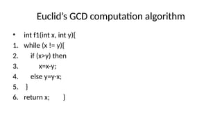 Euclid’s GCD computation algorithm
• int f1(int x, int y){
1. while (x != y){
2. if (x>y) then
3. x=x-y;
4. else y=y-x;
5. }
6. return x; }
 