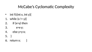 McCabe’s Cyclomatic Complexity
• int f1(int x, int y){
1. while (x != y){
2. if (x>y) then
3. x=x-y;
4. else y=y-x;
5. }
6. return x; }
 