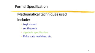 9
Formal Specification
Mathematical techniques used
include:
• Logic-based
• set theoretic
• algebraic specification
• finite state machines, etc.
 