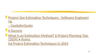  Project Size Estimation Techniques - Software Engineeri
ng
– GeeksforGeeks
 6 Success
 What is an Estimation Method? 6 Project Planning Tips
[2024] • Asana
ful Project Estimation Techniques in 2024
92
 