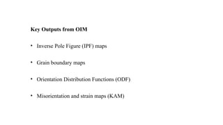 Key Outputs from OIM
• Inverse Pole Figure (IPF) maps
• Grain boundary maps
• Orientation Distribution Functions (ODF)
• Misorientation and strain maps (KAM)
 