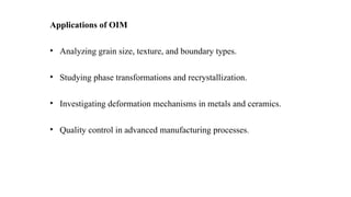 Applications of OIM
• Analyzing grain size, texture, and boundary types.
• Studying phase transformations and recrystallization.
• Investigating deformation mechanisms in metals and ceramics.
• Quality control in advanced manufacturing processes.
 