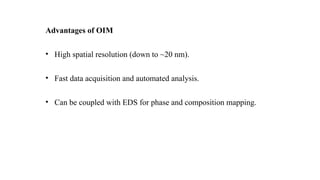 Advantages of OIM
• High spatial resolution (down to ~20 nm).
• Fast data acquisition and automated analysis.
• Can be coupled with EDS for phase and composition mapping.
 