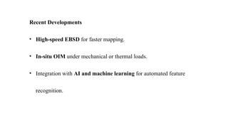 Recent Developments
• High-speed EBSD for faster mapping.
• In-situ OIM under mechanical or thermal loads.
• Integration with AI and machine learning for automated feature
recognition.
 