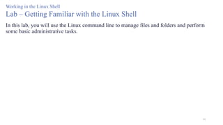 19
Working in the Linux Shell
Lab – Getting Familiar with the Linux Shell
In this lab, you will use the Linux command line to manage files and folders and perform
some basic administrative tasks.
 