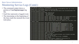 33
Basic Server Administration
Monitoring Service Logs (Contd.)
• The command output shows a
portion of /var/log/messages log
file.
• Each line represents a logged event.
• The timestamps at the beginning of
the lines mark the moment the event
took place.
 