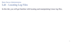 34
Basic Server Administration
Lab – Locating Log Files
In this lab, you will get familiar with locating and manipulating Linux log files.
 