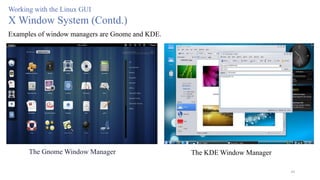 49
Working with the Linux GUI
X Window System (Contd.)
Examples of window managers are Gnome and KDE.
The Gnome Window Manager The KDE Window Manager
 