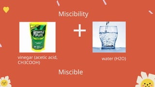 +
vinegar (acetic acid,
CH3COOH)
water (H2O)
Miscibility
Miscible
 
