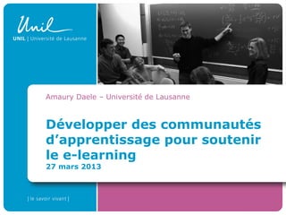 Développer des communautés
d’apprentissage pour soutenir
le e-learning
27 mars 2013
Amaury Daele – Université de Lausanne
 