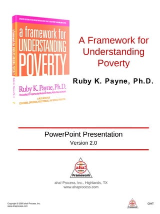 Copyright © 2005 aha! Process, Inc. www.ahaprocess.com OHT  A Framework for Understanding Poverty aha! Process, Inc., Highlands, TX www.ahaprocess.com PowerPoint Presentation Version 2.0 Ruby K. Payne, Ph.D. 
