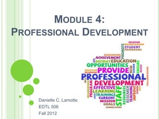 MODULE 4:
PROFESSIONAL DEVELOPMENT




    Danielle C. Lamotte
    EDTL 506
    Fall 2012
 