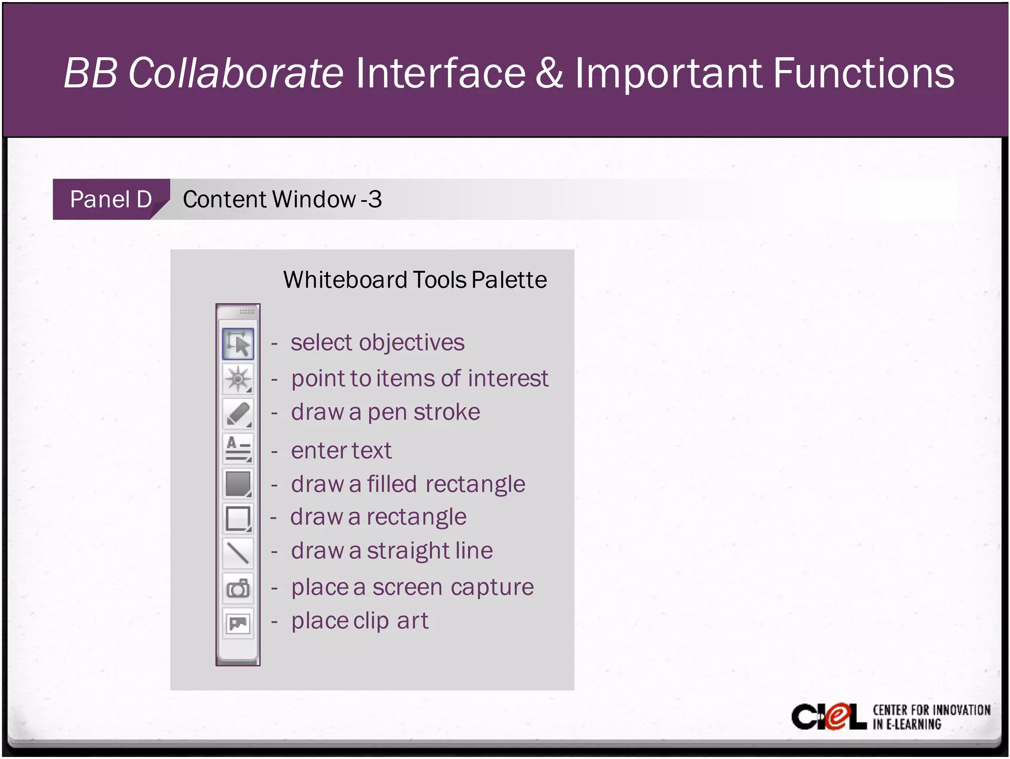 BB Collaborate Interface & Important Functions
Panel D Content Window -3
Whiteboard ToolsPalette
- select objectives
- point toitems of interest
- draw a pen stroke
- enter text
- draw a filled rectangle
- draw a rectangle
- draw a straight line
- placea screen capture
- placeclip art
 