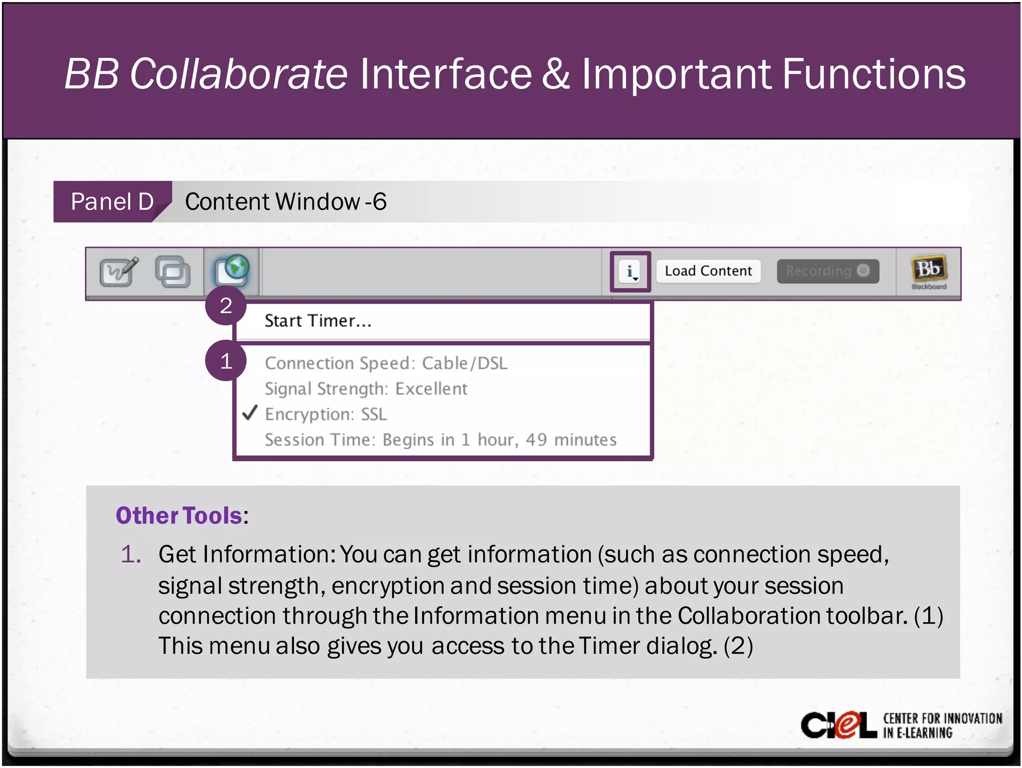 BB Collaborate Interface & Important Functions
Panel D Content Window -6
Other Tools:
1. Get Information:You can get information (such as connection speed,
signal strength, encryption and session time) about your session
connection through theInformation menu in the Collaboration toolbar. (1)
This menu also gives you access to theTimer dialog. (2)
2
1
 