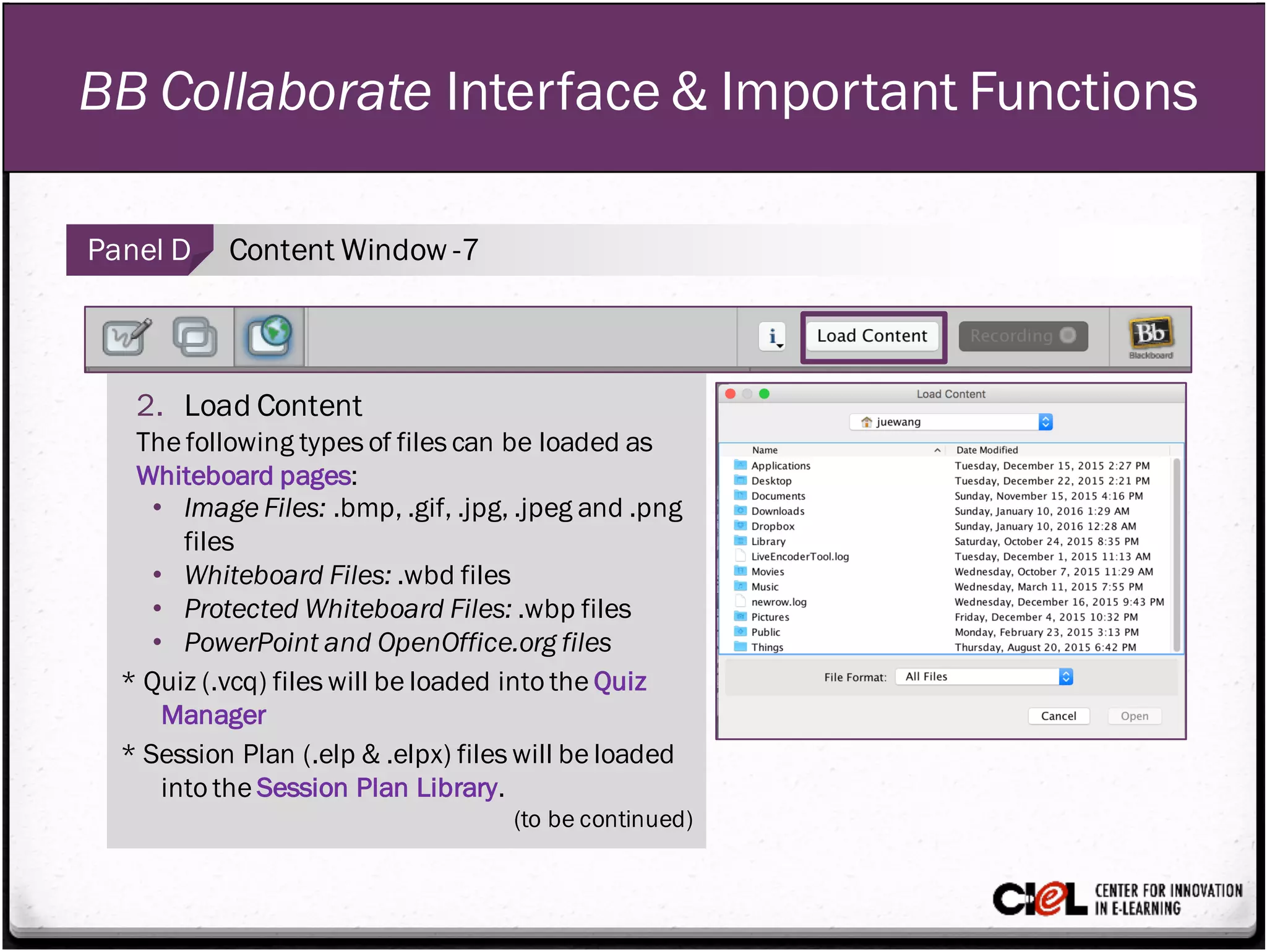 BB Collaborate Interface & Important Functions
Panel D Content Window -7
2. Load Content
The following types of files can be loaded as
Whiteboard pages:
• Image Files: .bmp, .gif, .jpg, .jpeg and .png
files
• Whiteboard Files: .wbd files
• Protected Whiteboard Files: .wbp files
• PowerPoint and OpenOffice.org files
* Quiz (.vcq) files will be loaded into the Quiz
Manager
* Session Plan (.elp & .elpx) files will be loaded
into the Session Plan Library.
(to be continued)
 