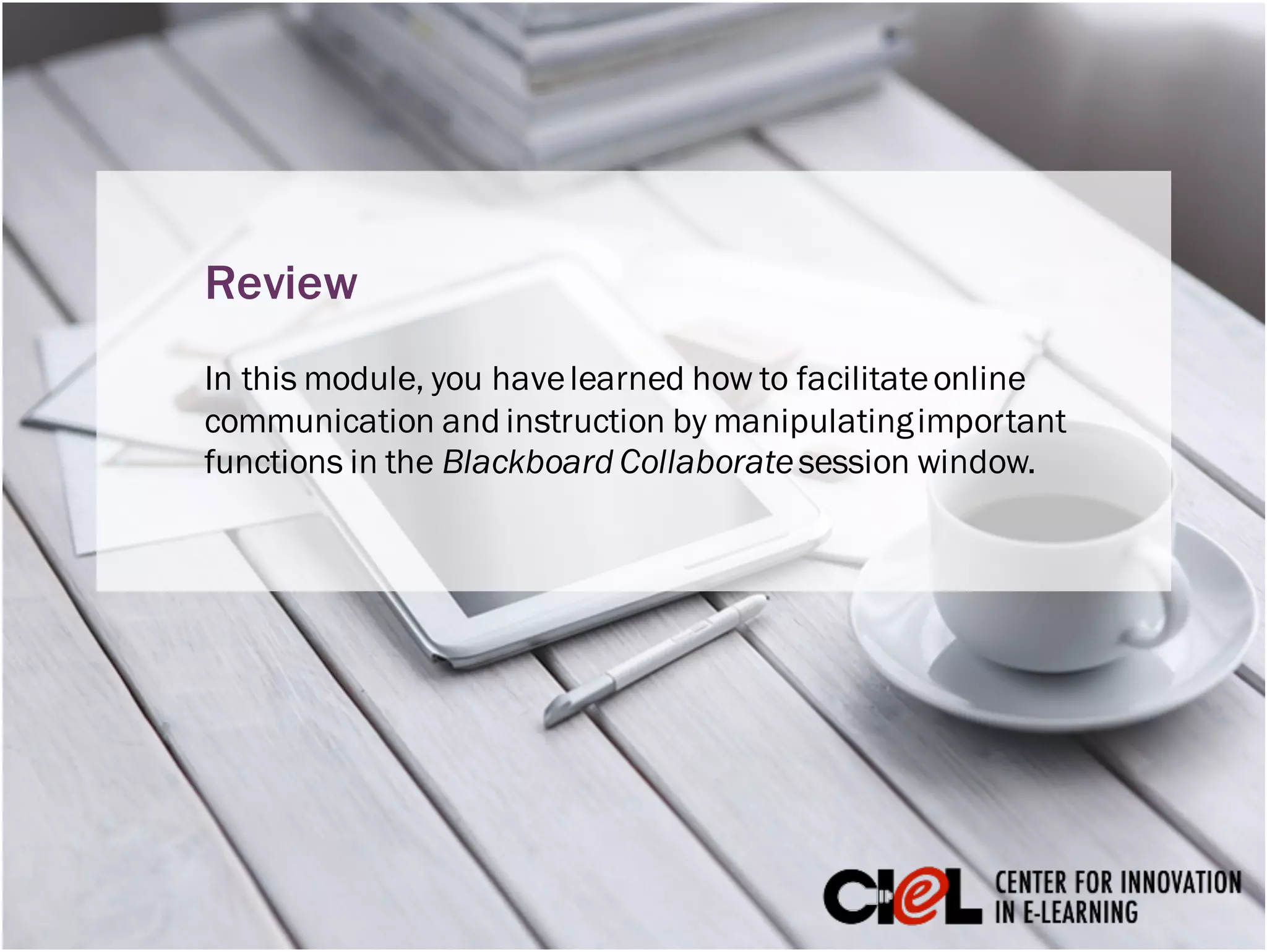 In this module, you havelearned how to facilitateonline
communication and instruction by manipulatingimportant
functions in the Blackboard Collaboratesession window.
Review
 