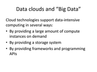 Data clouds and “Big Data”
Cloud technologies support data-intensive
computing in several ways:
• By providing a large amount of compute
instances on demand
• By providing a storage system
• By providing frameworks and programming
APIs
 