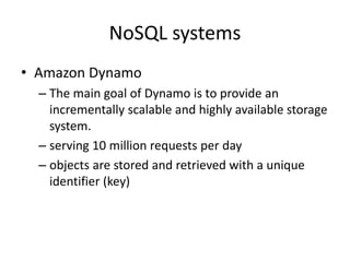 NoSQL systems
• Amazon Dynamo
– The main goal of Dynamo is to provide an
incrementally scalable and highly available storage
system.
– serving 10 million requests per day
– objects are stored and retrieved with a unique
identifier (key)
 