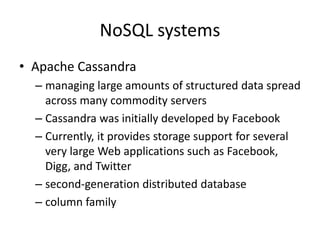 NoSQL systems
• Apache Cassandra
– managing large amounts of structured data spread
across many commodity servers
– Cassandra was initially developed by Facebook
– Currently, it provides storage support for several
very large Web applications such as Facebook,
Digg, and Twitter
– second-generation distributed database
– column family
 