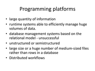 Programming platforms
• large quantity of information
• runtime systems able to efficiently manage huge
volumes of data.
• database management systems based on the
relational model - unsuccessful
• unstructured or semistructured
• large size or a huge number of medium-sized files
rather than rows in a database
• Distributed workflows
 