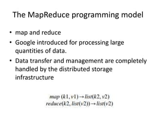 The MapReduce programming model
• map and reduce
• Google introduced for processing large
quantities of data.
• Data transfer and management are completely
handled by the distributed storage
infrastructure
 