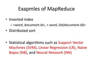 Exapmles of MapReduce
• Inverted index
– <word, document-id>, < word, list(document-id)>
• Distributed sort
• Statistical algorithms such as Support Vector
Machines (SVM), Linear Regression (LR), Naive
Bayes (NB), and Neural Network (NN)
 