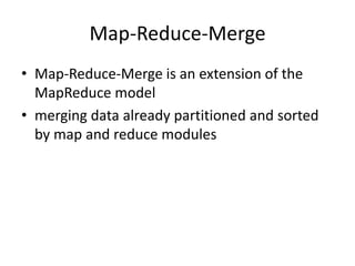 Map-Reduce-Merge
• Map-Reduce-Merge is an extension of the
MapReduce model
• merging data already partitioned and sorted
by map and reduce modules
 
