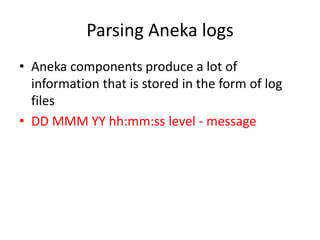 Parsing Aneka logs
• Aneka components produce a lot of
information that is stored in the form of log
files
• DD MMM YY hh:mm:ss level - message
 