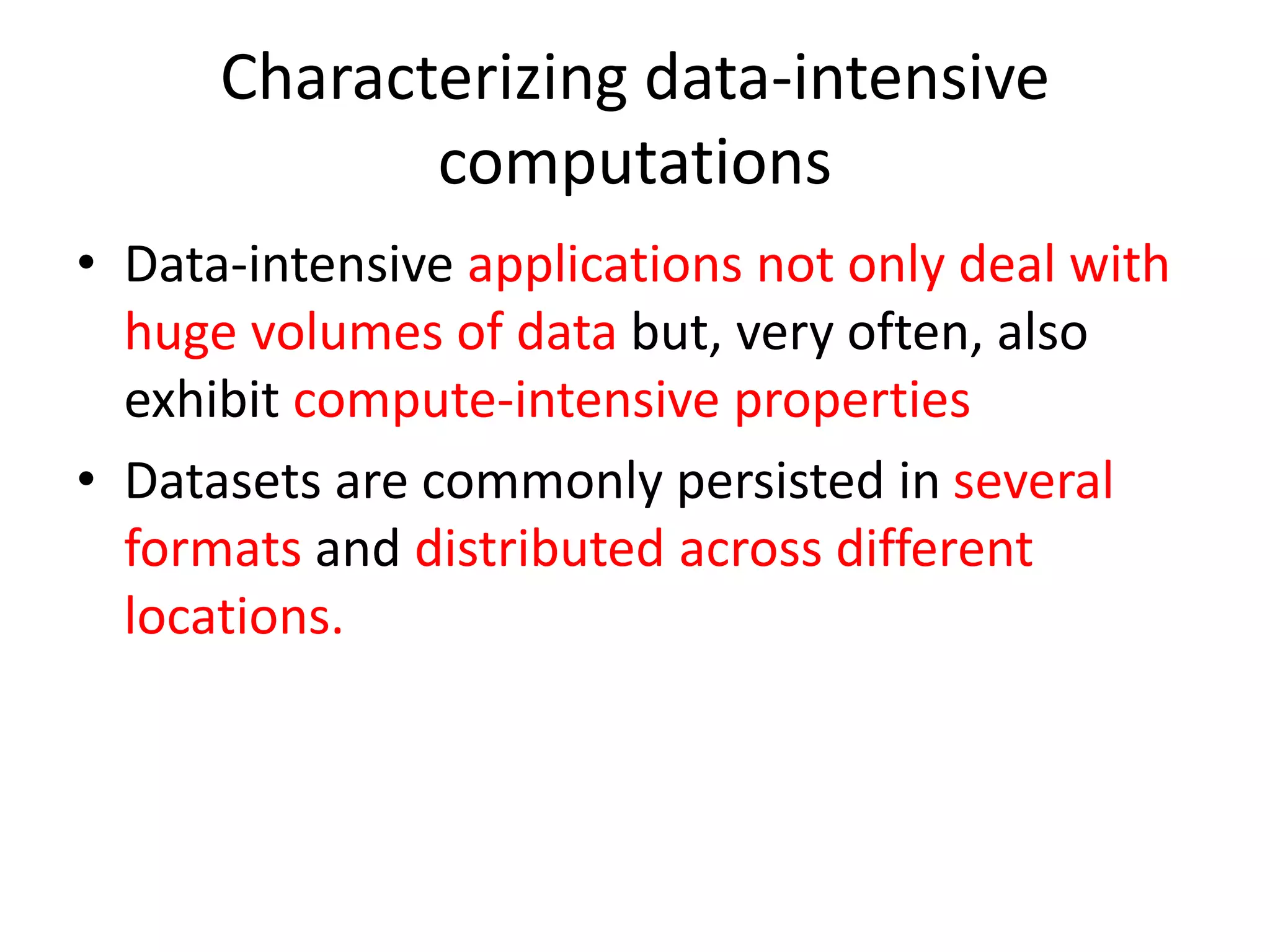Characterizing data-intensive computations • Data-intensive applications not only deal with huge volumes of data but, very often, also exhibit compute-intensive properties • Datasets are commonly persisted in several formats and distributed across different locations. 
