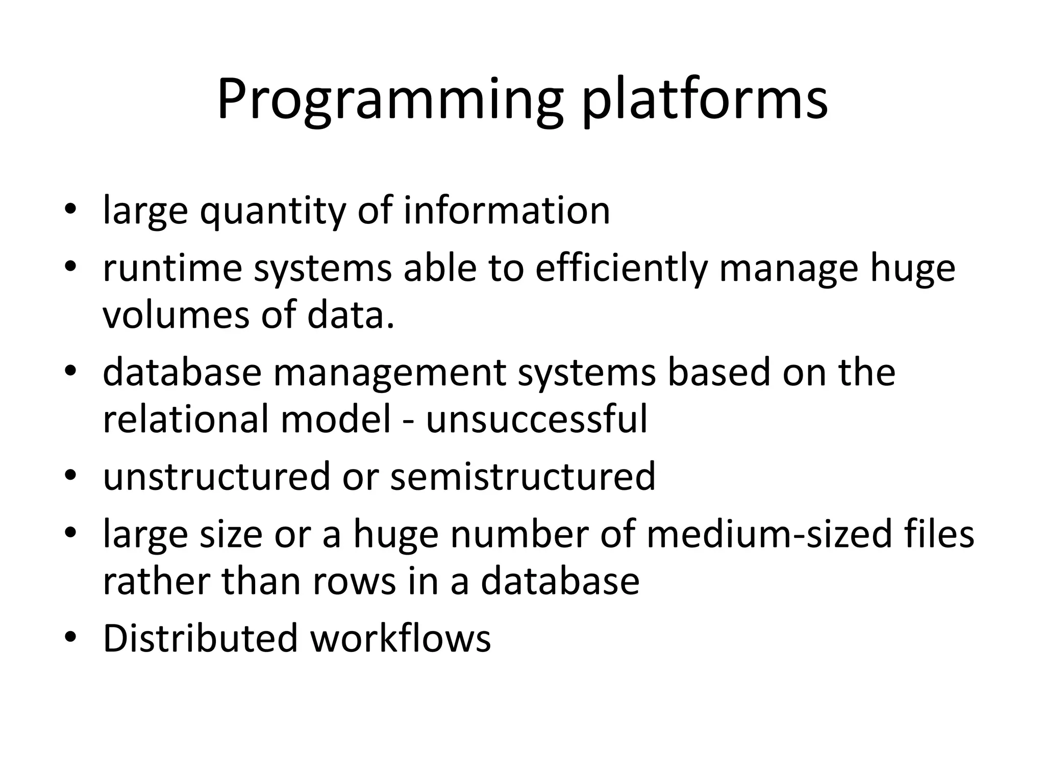Programming platforms • large quantity of information • runtime systems able to efficiently manage huge volumes of data. • database management systems based on the relational model - unsuccessful • unstructured or semistructured • large size or a huge number of medium-sized files rather than rows in a database • Distributed workflows 