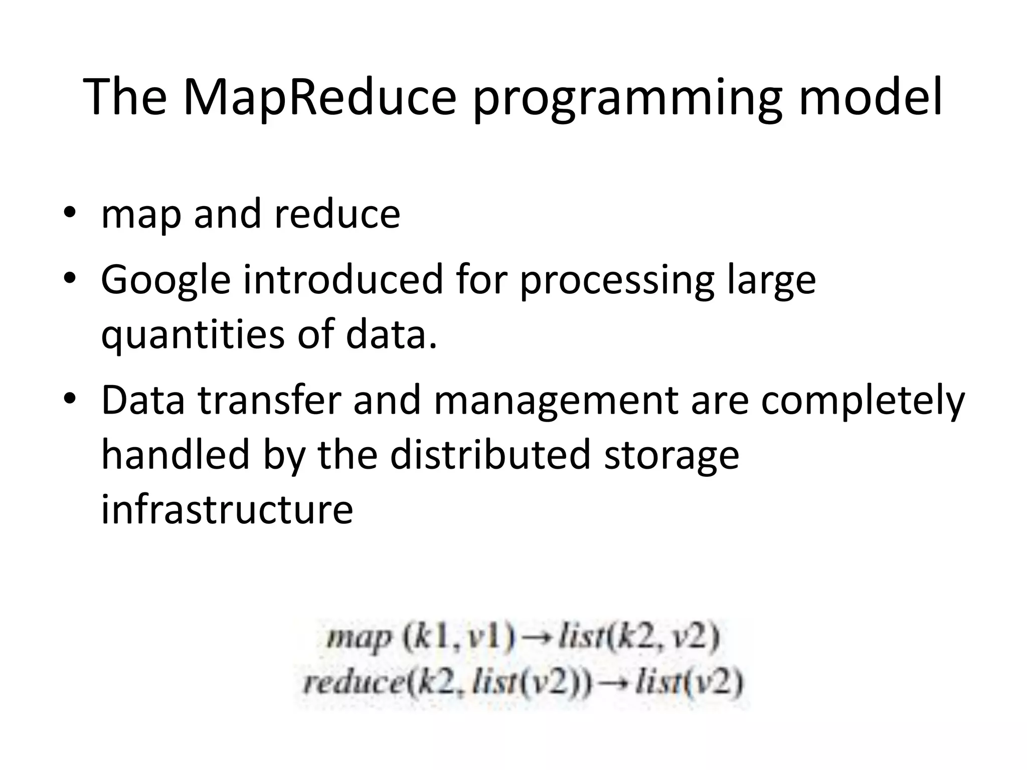 The MapReduce programming model • map and reduce • Google introduced for processing large quantities of data. • Data transfer and management are completely handled by the distributed storage infrastructure 