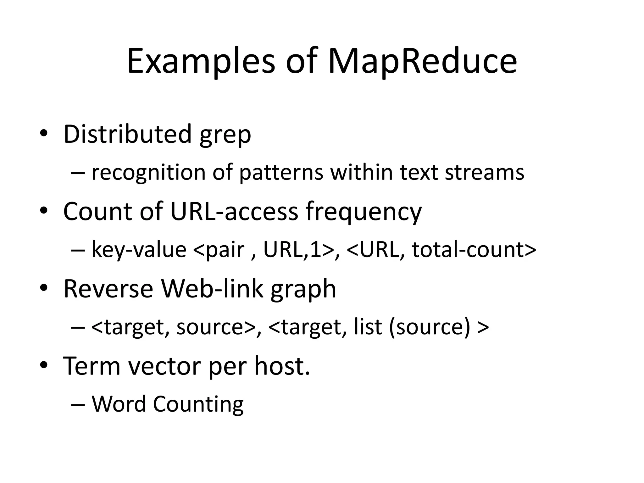 Examples of MapReduce • Distributed grep – recognition of patterns within text streams • Count of URL-access frequency – key-value <pair , URL,1>, <URL, total-count> • Reverse Web-link graph – <target, source>, <target, list (source) > • Term vector per host. – Word Counting 