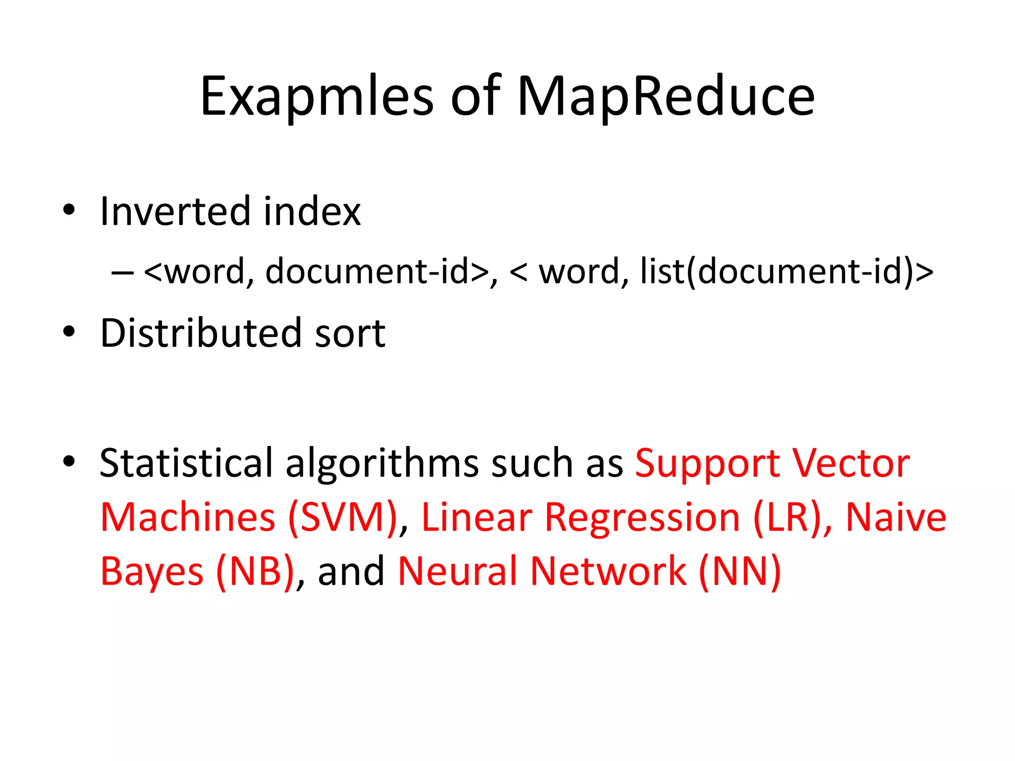 Exapmles of MapReduce • Inverted index – <word, document-id>, < word, list(document-id)> • Distributed sort • Statistical algorithms such as Support Vector Machines (SVM), Linear Regression (LR), Naive Bayes (NB), and Neural Network (NN) 