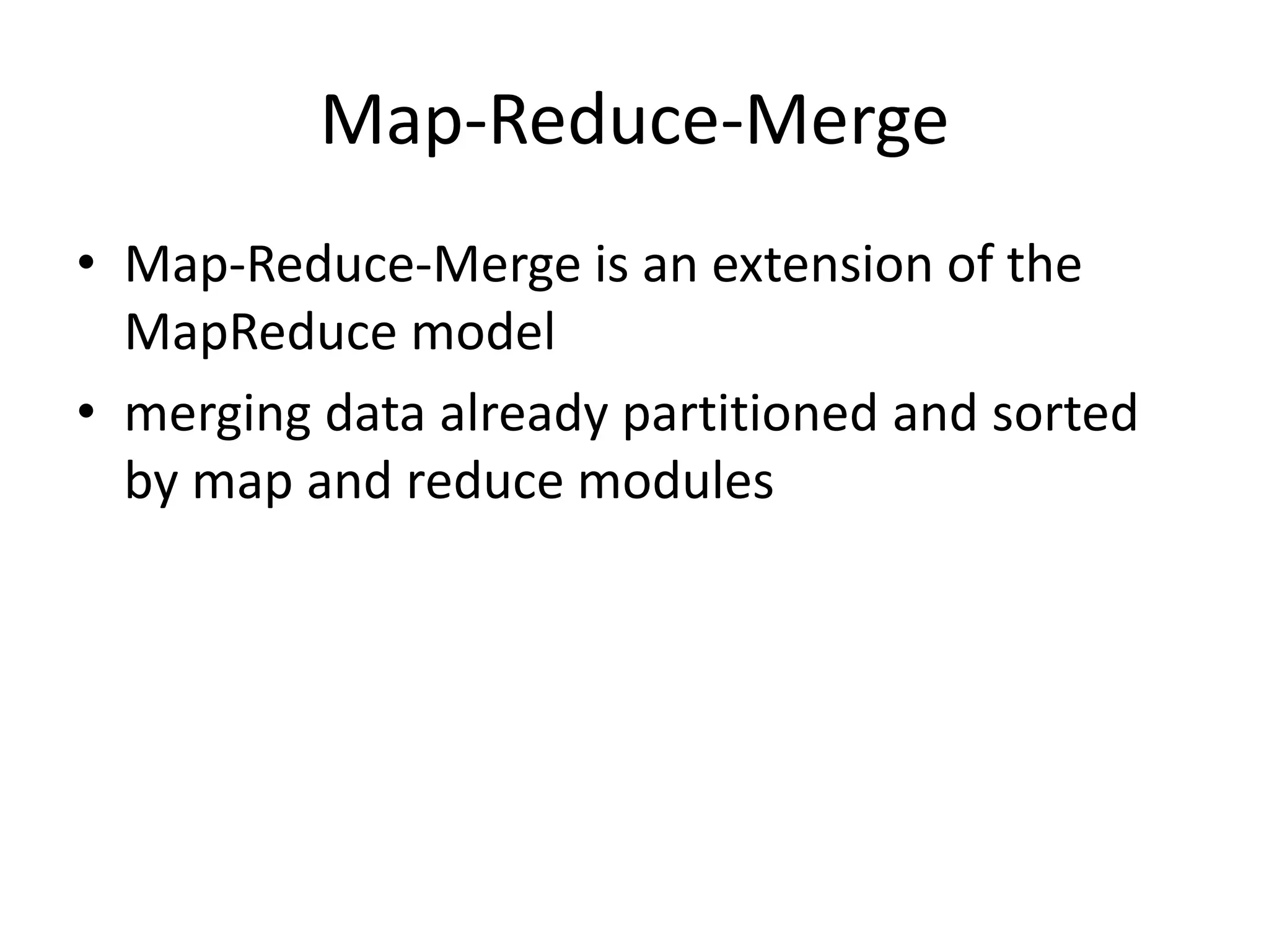 Map-Reduce-Merge • Map-Reduce-Merge is an extension of the MapReduce model • merging data already partitioned and sorted by map and reduce modules 