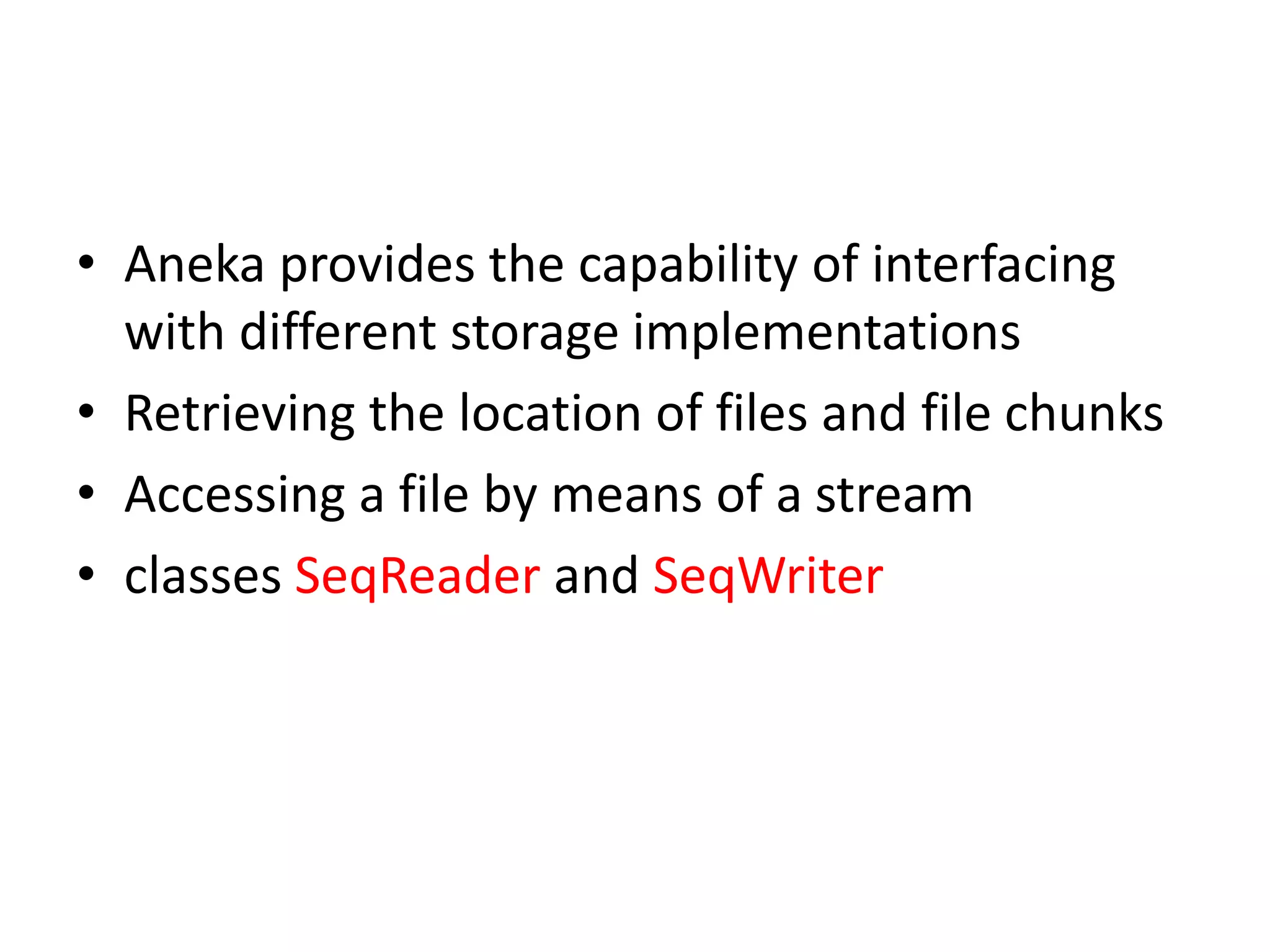 • Aneka provides the capability of interfacing with different storage implementations • Retrieving the location of files and file chunks • Accessing a file by means of a stream • classes SeqReader and SeqWriter 