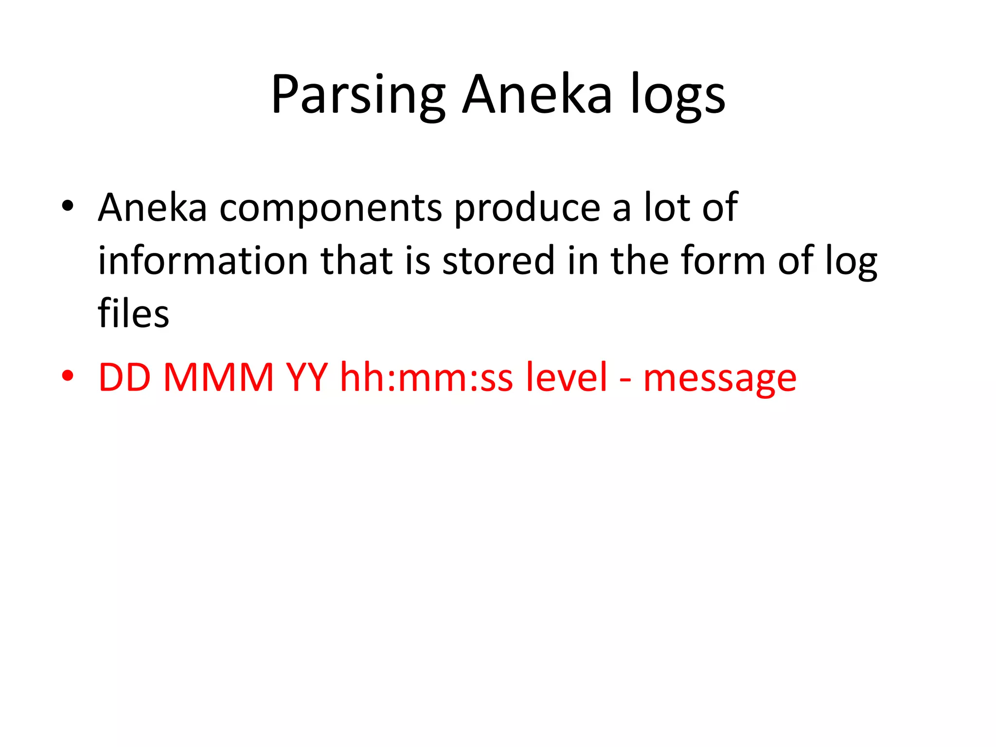 Parsing Aneka logs • Aneka components produce a lot of information that is stored in the form of log files • DD MMM YY hh:mm:ss level - message 