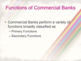Functions of Commercial Banks
• Commercial Banks perform a variety of
functions broadly classified as
– Primary Functions
– Secondary Functions
 