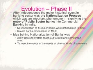 Evolution – Phase II
– After Independence the major historical event in
banking sector was the Nationalization Process
whi...