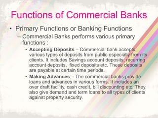 Functions of Commercial Banks
• Primary Functions or Banking Functions
– Commercial Banks performs various primary
functio...