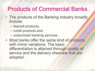 Products of Commercial Banks
• The products of the Banking industry broadly
include:
– deposit products,
– credit products...